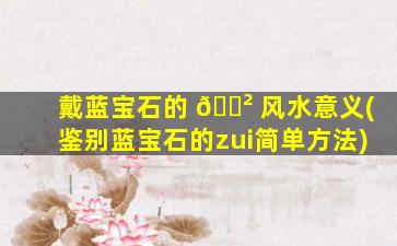 戴蓝宝石的 🌲 风水意义(鉴别蓝宝石的zui
简单方法)